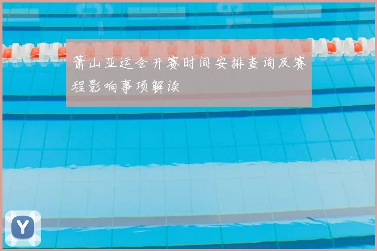 萧山亚运会开赛时间安排查询及赛程影响事项解读