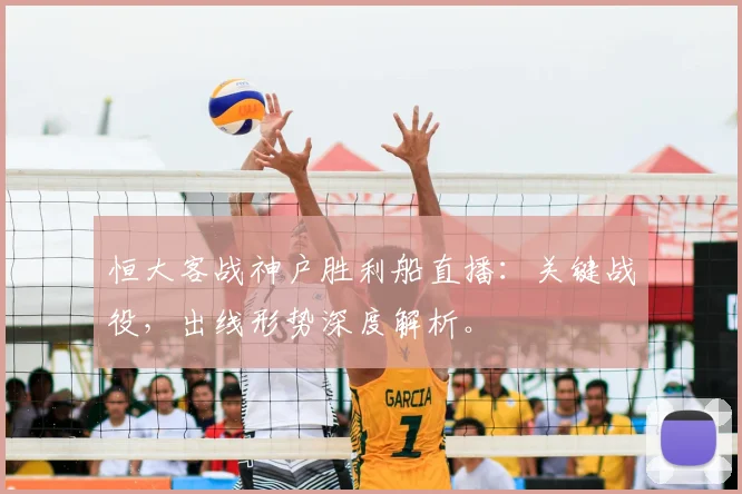恒大客战神户胜利船直播：关键战役，出线形势深度解析。