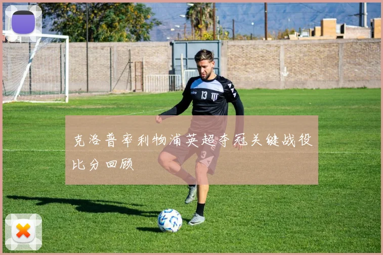 克洛普率利物浦英超夺冠关键战役比分回顾