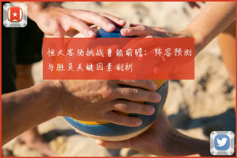 恒大客场挑战鲁能前瞻：阵容预测与胜负关键因素剖析