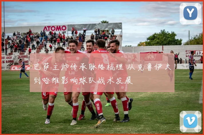 巴萨主帅传承脉络梳理 从克鲁伊夫到哈维影响球队战术发展