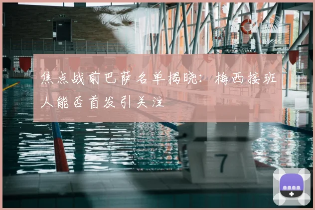 焦点战前巴萨名单揭晓：梅西接班人能否首发引关注