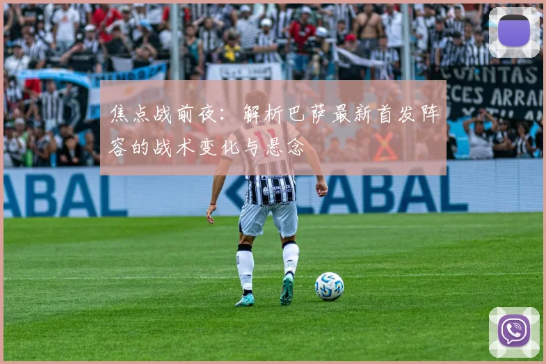焦点战前夜：解析巴萨最新首发阵容的战术变化与悬念