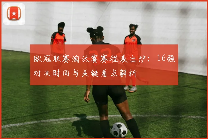 欧冠联赛淘汰赛赛程表出炉：16强对决时间与关键看点解析
