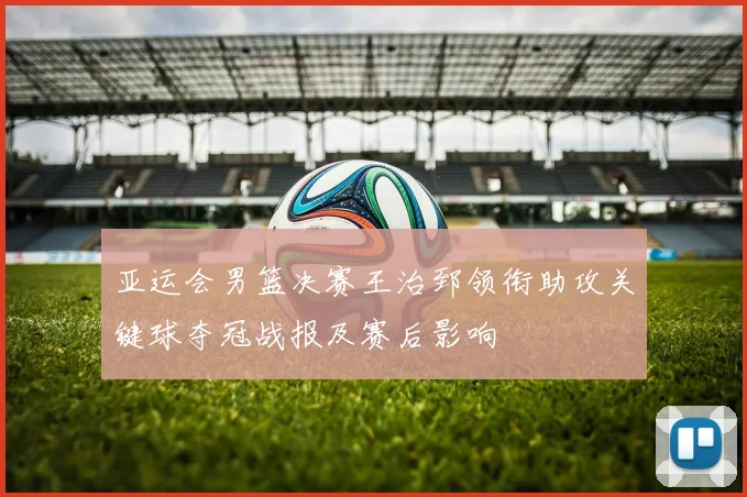 亚运会男篮决赛王治郅领衔助攻关键球夺冠战报及赛后影响