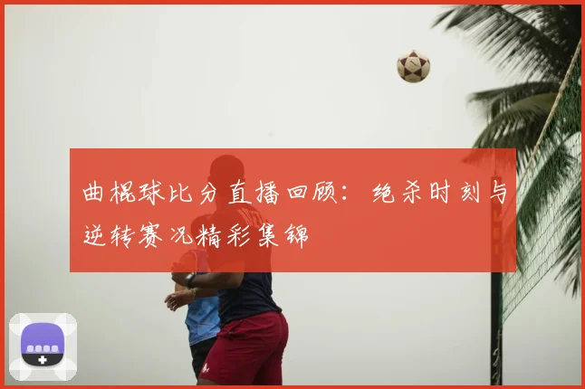 曲棍球比分直播回顾：绝杀时刻与逆转赛况精彩集锦