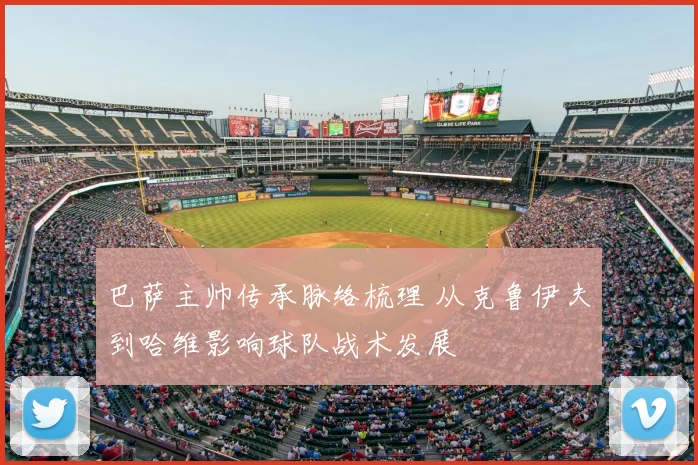 巴萨主帅传承脉络梳理 从克鲁伊夫到哈维影响球队战术发展