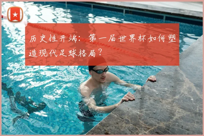 历史性开端：第一届世界杯如何塑造现代足球格局？