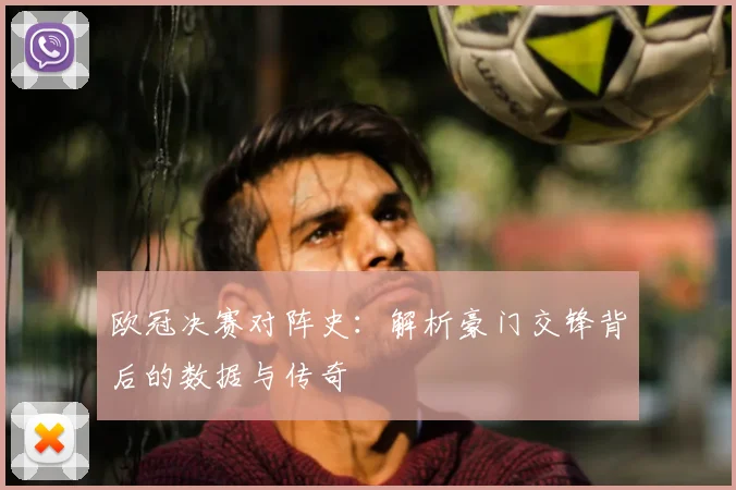 欧冠决赛对阵史：解析豪门交锋背后的数据与传奇