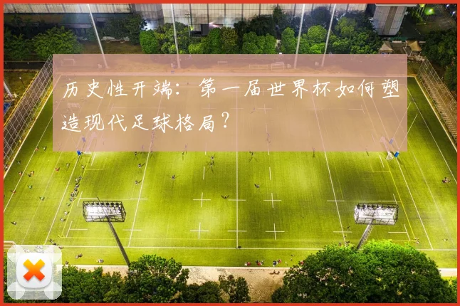 历史性开端：第一届世界杯如何塑造现代足球格局？