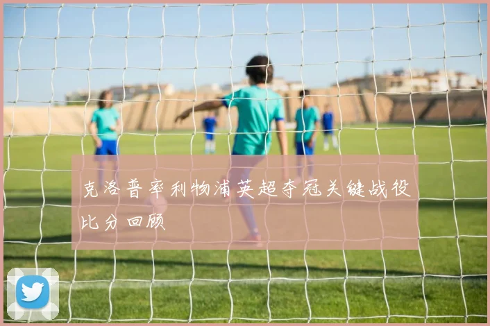 克洛普率利物浦英超夺冠关键战役比分回顾