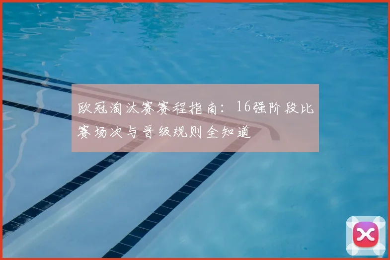 欧冠淘汰赛赛程指南：16强阶段比赛场次与晋级规则全知道